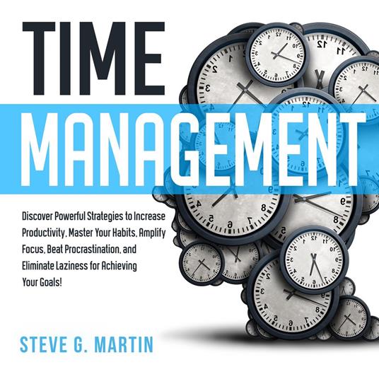 Time Management: Discover Powerful Strategies to Increase Productivity, Master Your Habits, Amplify Focus, Beat Procrastination, and Eliminate Laziness for Achieving Your Goals!