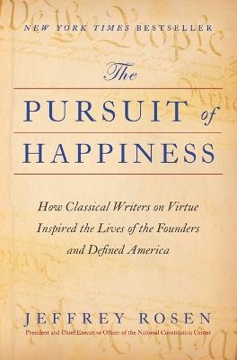 The Pursuit of Happiness: How Classical Writers on Virtue Inspired the Lives of the Founders and Defined America - Jeffrey Rosen - cover