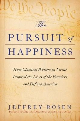 The Pursuit of Happiness: How Classical Writers on Virtue Inspired the Lives of the Founders and Defined America - Jeffrey Rosen - cover