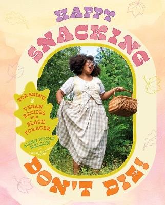 Happy Snacking, Don't Die!: Foraging and Vegan Recipes with Black Forager (A Cookbook) - Alexis Nikole Nelson - cover