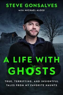 A Life with Ghosts: True, Terrifying, and Insightful Tales from My Favorite Haunts - Steve Gonsalves - cover