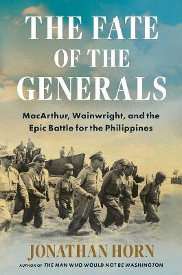 The Fate of the Generals: MacArthur, Wainwright, and the Epic Battle for the Philippines - Jonathan Horn - cover