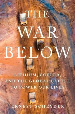 The War Below: Lithium, Copper, and the Global Battle to Power Our Lives - Ernest Scheyder - cover
