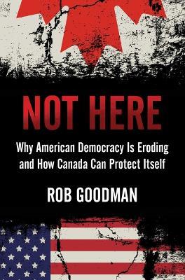 Not Here: Why American Democracy Is Eroding and How Canada Can Protect Itself - Rob Goodman - cover