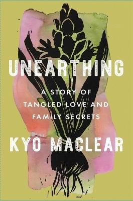 Unearthing: A Story of Tangled Love and Family Secrets - Kyo Maclear - cover