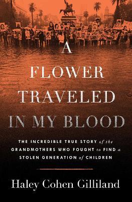A Flower Traveled in My Blood: The Incredible True Story of the Grandmothers Who Fought to Find a Stolen Generation of Children - Haley Cohen Gilliland - cover