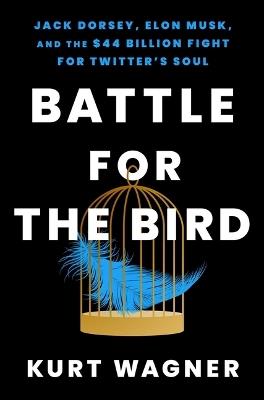 Battle for the Bird: Jack Dorsey, Elon Musk, and the $44 Billion Fight for Twitter's Soul - Kurt Wagner - cover
