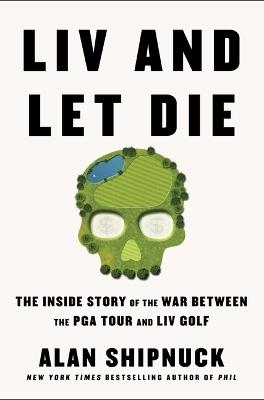 LIV and Let Die: The Inside Story of the War Between the PGA Tour and LIV Golf - Alan Shipnuck - cover