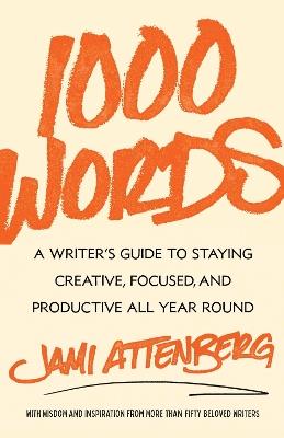 1000 Words: A Writer's Guide to Staying Creative, Focused, and Productive All Year Round - Jami Attenberg - cover