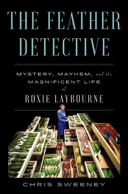 The Feather Detective: Mystery, Mayhem, and the Magnificent Life of Roxie Laybourne - Chris Sweeney - cover