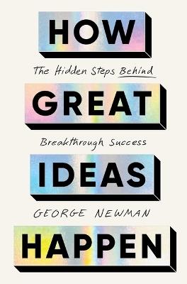 How Great Ideas Happen: The Hidden Steps Behind Breakthrough Success - George Newman - cover