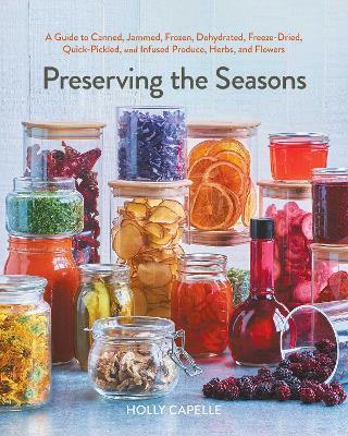 Preserving the Seasons: A Guide to Canned, Jammed, Frozen, Dehydrated, Freeze-Dried, Quick-Pickled, and Infused Produce, Herbs, and Flowers (A Cookbook) - Holly Capelle - cover