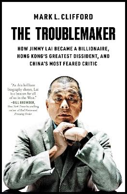 The Troublemaker: How Jimmy Lai Became a Billionaire, Hong Kong's Greatest Dissident, and China's Most Feared Critic - Mark L. Clifford - cover
