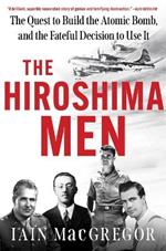 The Hiroshima Men: The Quest to Build the Atomic Bomb, and the Fateful Decision to Use It