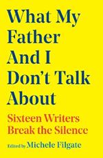 What My Father and I Don't Talk About: Sixteen Writers Break the Silence