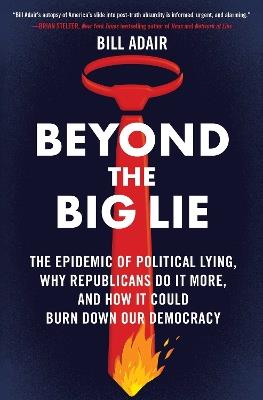 Beyond the Big Lie: The Epidemic of Political Lying, Why Republicans Do It More, and How It Could Burn Down Our Democracy - Bill Adair - cover