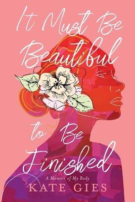 It Must Be Beautiful to Be Finished: A Memoir of My Body - Kate Gies - cover