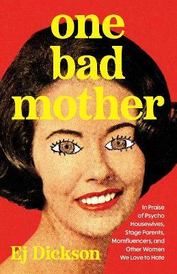 One Bad Mother: In Praise of Psycho Housewives, Stage Parents, Momfluencers, and Other Women We Love to Hate - Ej Dickson - cover