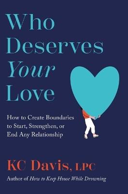 Who Deserves Your Love: How to Create Boundaries to Start, Strengthen, or End Any Relationship - Kc Davis - cover