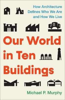Our World in Ten Buildings: How Architecture Defines Who We Are and How We Live - Michael Murphy - cover