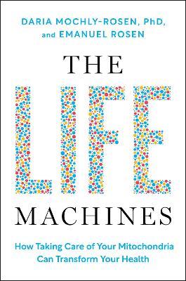 The Life Machines: How Taking Care of Your Mitochondria Can Transform Your Health - Daria Mochly-Rosen,Emanuel Rosen - cover