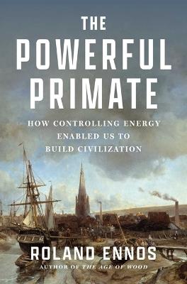 The Powerful Primate: How Controlling Energy Enabled Us to Build Civilization - Roland Ennos - cover