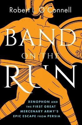 Band on the Run: Xenophon and the First Great Mercenary Army's Epic Escape from Persia - Robert L O'Connell - cover