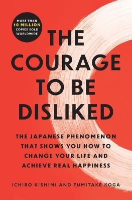The Courage to Be Disliked: The Japanese Phenomenon That Shows You How to Change Your Life and Achieve Real Happiness - Ichiro Kishimi,Fumitake Koga - cover