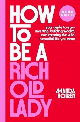 How to Be a Rich Old Lady: Your Guide to Easy Investing, Building Wealth, and Creating the Wild, Beautiful Life You Want - Amanda Holden - cover