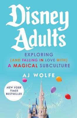 Disney Adults: Exploring (And Falling In Love With) A Magical Subculture - AJ Wolfe - cover