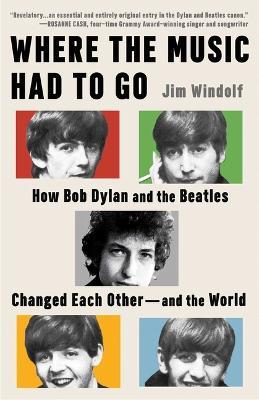 Where the Music Had to Go: How Bob Dylan and the Beatles Changed Each Other--And the World - Jim Windolf - cover