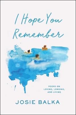 I Hope You Remember: Poems on Loving, Longing, and Living - Josie Balka - cover