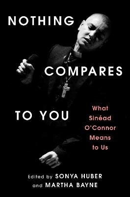 Nothing Compares to You: What Sinead O'Connor Means to Us - Sonya Huber,Martha Bayne - cover