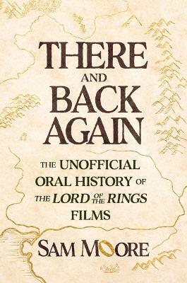 There and Back Again: The Unofficial Oral History of the Lord of the Rings Films - Sam Moore - cover