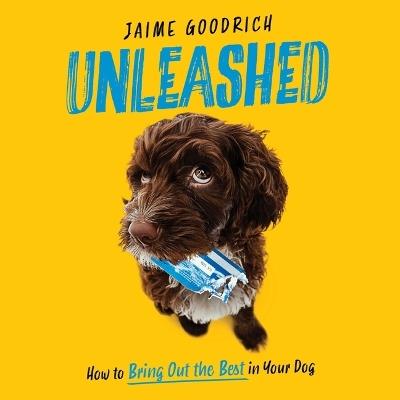 Unleashed: How to Bring Out the Best in Your Dog - Jaime Goodrich - cover