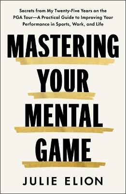 Mastering Your Mental Game: Secrets from My Twenty-Five Years on the PGA Tour--A Practical Guide to Improving Your Performance in Sports, Work, and Life - Julie Elion - cover