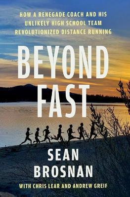 Beyond Fast: How a Renegade Coach and His Unlikely High School Team Revolutionized Distance Running - Sean Brosnan,Chris Lear,Andrew Greif - cover