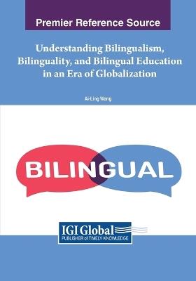 Understanding Bilingualism, Bilinguality, and Bilingual Education in an Era of Globalization - Ai-Ling Wang - cover