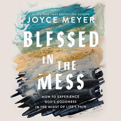 Blessed in the Mess: How to Experience God's Goodness in the Midst of Life's Pain - Joyce Meyer - cover