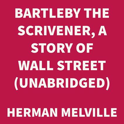 Bartleby the Scrivener, A Story of Wall Street. (UNABRIDGED)