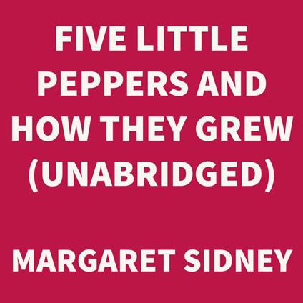 Five Little Peppers and How They Grew (UNABRIDGED)