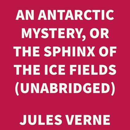An Antarctic Mystery, or The Sphinx of the Ice Fields (UNABRIDGED)