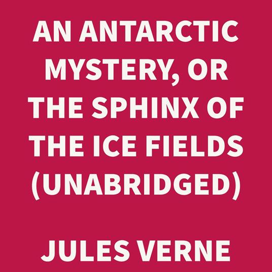 An Antarctic Mystery, or The Sphinx of the Ice Fields (UNABRIDGED)