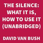 The Silence: What It Is, How To Use It (UNABRIDGED)