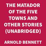 The Matador of the Five Towns and Other Stories (UNABRIDGED)