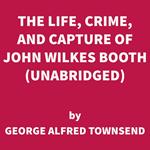 The Life, Crime, and Capture of John Wilkes Booth (UNABRIDGED)