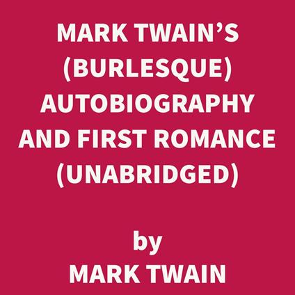 Mark Twain's (Burlesque) Autobiography and First Romance (UNABRIDGED)