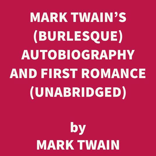 Mark Twain's (Burlesque) Autobiography and First Romance (UNABRIDGED)