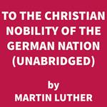 To the Christian Nobility of the German Nation (UNABRIDGED)
