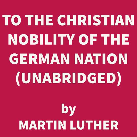 To the Christian Nobility of the German Nation (UNABRIDGED)